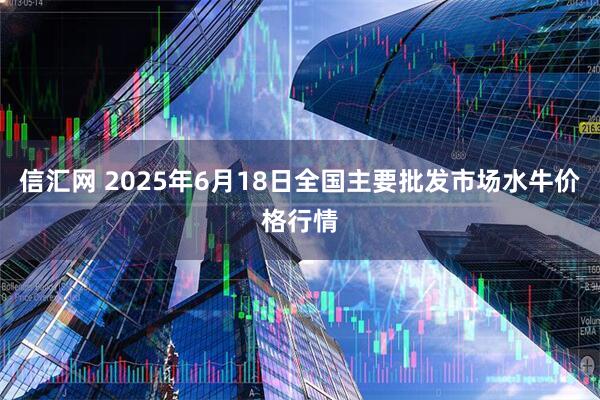 信汇网 2025年6月18日全国主要批发市场水牛价格行情