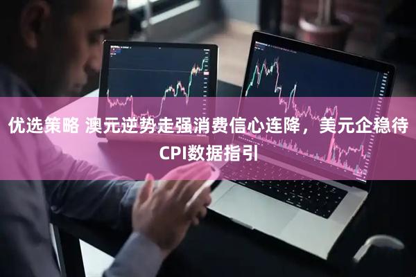 优选策略 澳元逆势走强消费信心连降，美元企稳待CPI数据指引