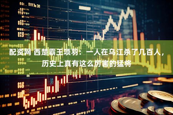 配资网 西楚霸王项羽：一人在乌江杀了几百人，历史上真有这么厉害的猛将