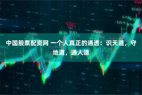 中国股票配资网 一个人真正的通透：识天道，守地道，通人道