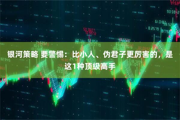银河策略 要警惕：比小人、伪君子更厉害的，是这1种顶级高手