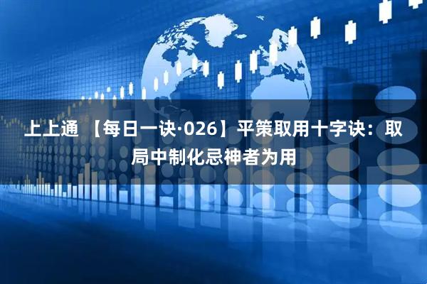 上上通 【每日一诀·026】平策取用十字诀：取局中制化忌神者为用