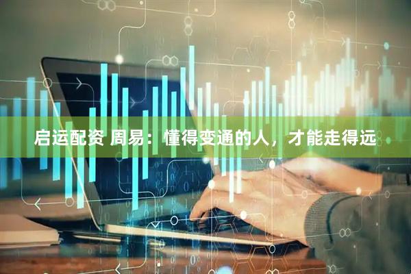 启运配资 周易：懂得变通的人，才能走得远
