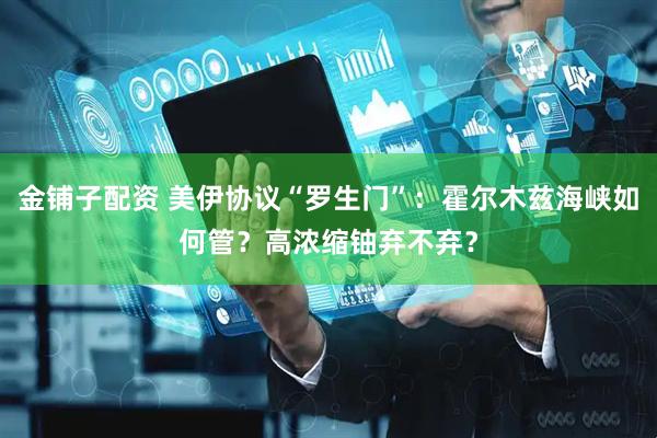 金铺子配资 美伊协议“罗生门”:霍尔木兹海峡如何管?高浓缩铀弃不弃?