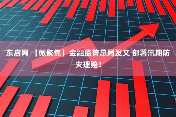 东启网 【微聚焦】金融监管总局发文 部署汛期防灾理赔！