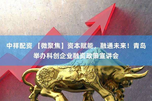 中祥配资 【微聚焦】资本赋能，融通未来！青岛举办科创企业融资政策宣讲会